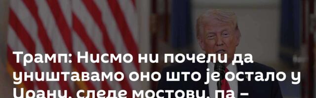 Трамп: Нисмо ни почели да уништавамо оно што је остало у Ирану, следе мостови, па –  електране