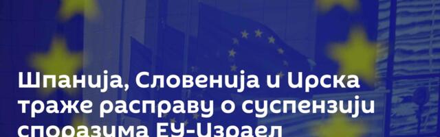 Шпанија, Словенија и Ирска траже расправу о суспензији споразума ЕУ-Израел