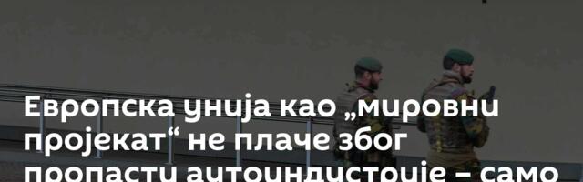 Европска унија као „мировни пројекат“ не плаче због пропасти аутоиндустрије – само им треба оружје