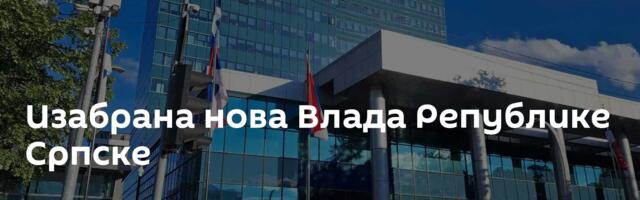 Изабрана нова Влада Републике Српске