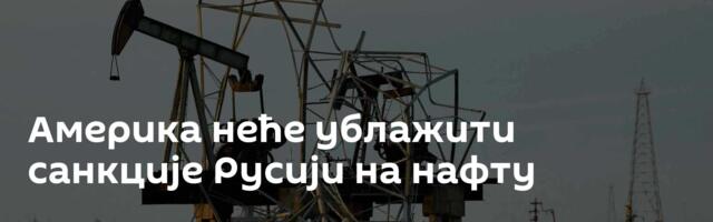 Америка неће ублажити санкције Русији на нафту