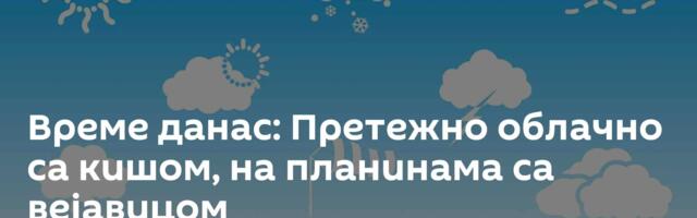 Време данас: Претежно облачно са кишом, на планинама са вејавицом