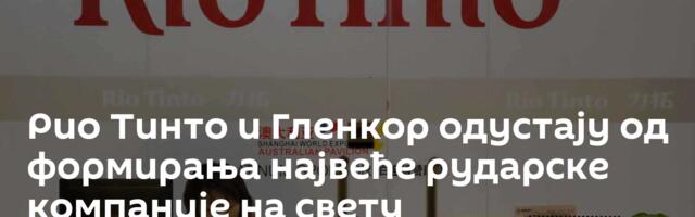 Рио Тинто и Гленкор одустају од формирања највеће рударске компаније на свету