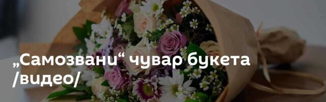 „Самозвани“ чувар букета /видео/
