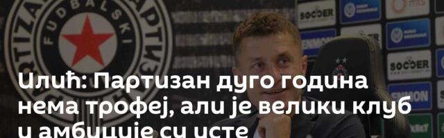 Илић: Партизан дуго година нема трофеј, али је велики клуб и амбиције су исте