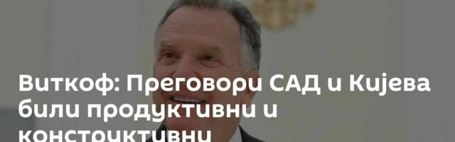 Виткоф: Преговори САД и Кијева били продуктивни и конструктивни