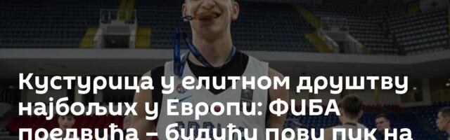 Кустурица у елитном друштву најбољих у Европи: ФИБА предвиђа – будући први пик на драфту