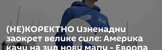 (НЕ)КОРЕКТНО Изненадни заокрет велике силе: Америка качи на зид нову мапу - Европа би да нас понизи