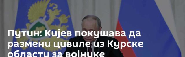 Путин: Кијев покушава да размени цивиле из Курске области за војнике