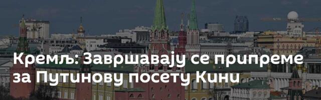 Кремљ: Завршавају се припреме за Путинову посету Кини