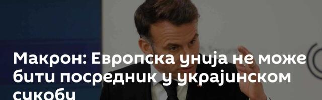 Макрон: Европска унија не може бити посредник у украјинском сукобу
