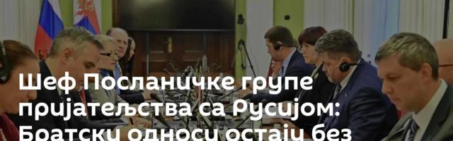 Шеф Посланичке групе пријатељства са Русијом: Братски односи остају без обзира на тешке околности
