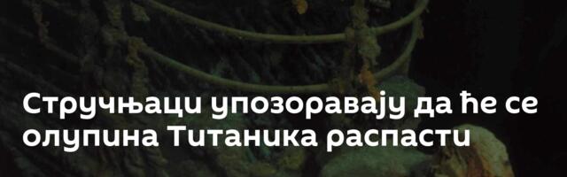 Стручњаци упозоравају да ће се олупина Титаника распасти