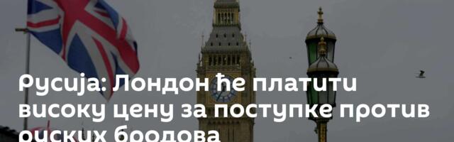 Русија: Лондон ће платити високу цену за поступке против руских бродова