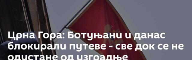 Црна Гора: Ботуњани и данас блокирали путеве - све док се не одустане од изградње колектора