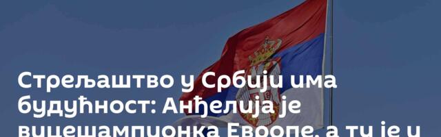 Стрељаштво у Србији има будућност: Анђелија је вицешампионка Европе, а ту је и екипно сребро
