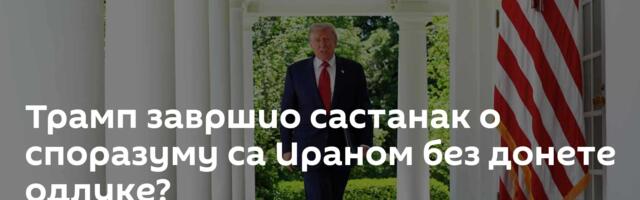 Трамп завршио састанак о споразуму са Ираном без донете одлуке?
