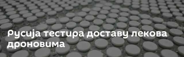 Русија тестира доставу лекова дроновима