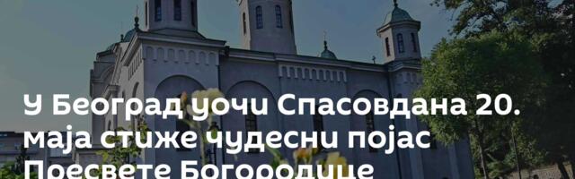 У Београд уочи Спасовдана 20. маја стиже чудесни појас Пресвете Богородице