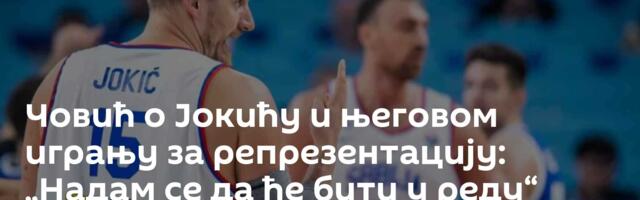 Човић о Јокићу и његовом игрању за репрезентацију: „Надам се да ће бити у реду“