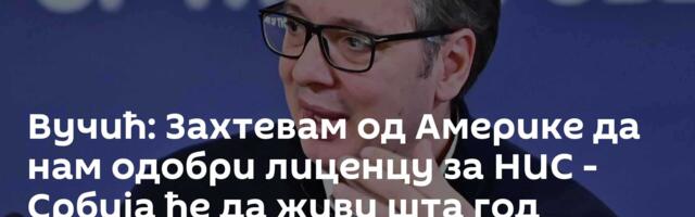 Вучић: Захтевам од Америке да нам одобри лиценцу за НИС - Србија ће да живи шта год одлучите!