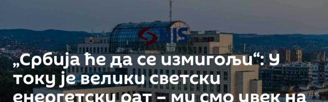 „Србија ће да се измигољи“: У току је велики светски енергетски рат – ми смо увек на правој страни