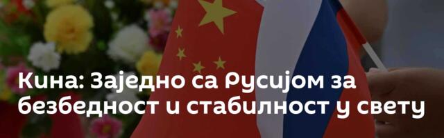 Кина: Заједно са Русијом за безбедност и стабилност у свету