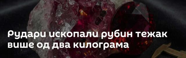 Рудари ископали рубин тежак више од два килограма