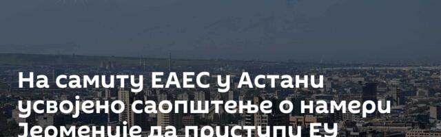 На самиту ЕАЕС у Астани усвојено саопштење о намери Јерменије да приступи ЕУ