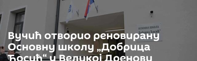 Вучић отворио реновирану Основну школу „Добрица Ћосић“ у Великој Дренови