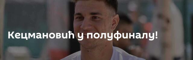 Кецмановић у полуфиналу!
