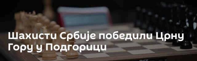 Шахисти Србије победили Црну Гору у Подгорици