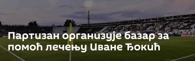 Партизан организује базар за помоћ лечењу Иване Ђокић
