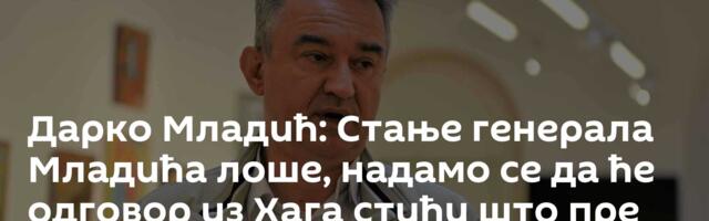 Дарко Младић: Стање генерала Младића лоше, надамо се да ће одговор из Хага стићи што пре