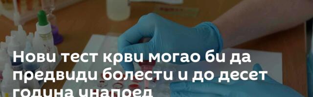 Нови тест крви могао би да предвиди болести и до десет година унапред