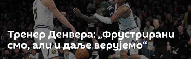 Тренер Денвера: „Фрустрирани смо, али и даље верујемо“