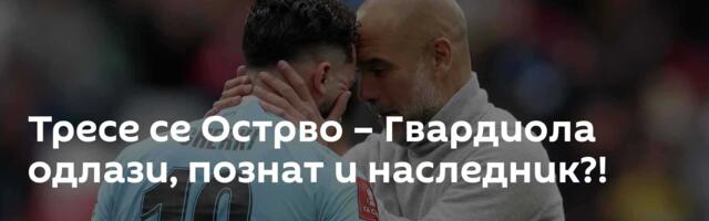 Тресе се Острво – Гвардиола одлази, познат и наследник?!
