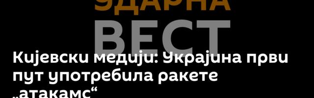 Кијевски медији: Украјина први пут употребила ракете „атакамс“