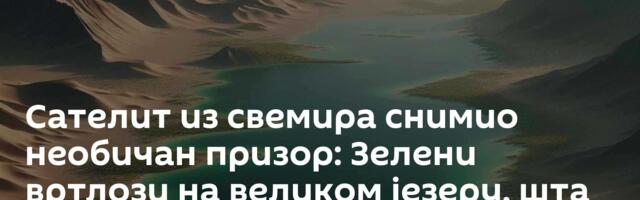 Сателит из свемира снимио необичан призор: Зелени вртлози на великом језеру, шта је у води /фото/