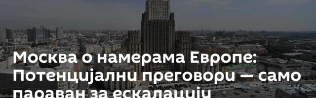 Москва о намерама Европе: Потенцијални преговори — само параван за ескалацију
