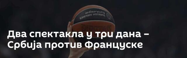 Два спектакла у три дана – Србија против Француске