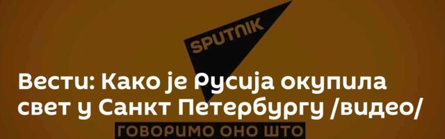 Вести: Како је Русија окупила свет у Санкт Петербургу /видео/