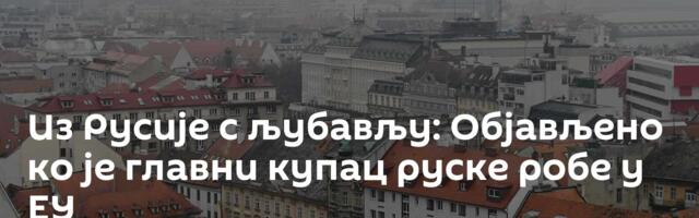 Из Русије с љубављу: Објављено ко је главни купац руске робе у ЕУ