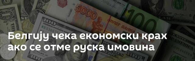 Белгију чека економски крах ако се отме руска имовина