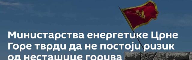 Министарства енергетике Црне Горе тврди да не постоји ризик од несташице горива