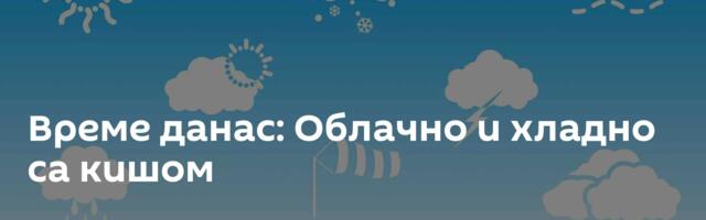 Време данас: Облачно и хладно са кишом