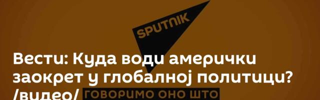 Вести: Куда води амерички заокрет у глобалној политици? /видео/