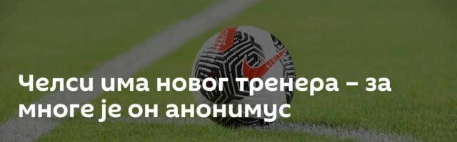 Челси има новог тренера – за многе је он анонимус