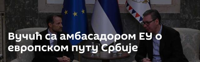 Вучић са амбасадором ЕУ о европском путу Србије