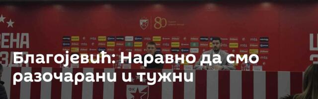 Благојевић: Наравно да смо разочарани и тужни